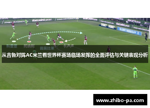 从吉鲁对阵AC米兰看世界杯赛场临场发挥的全面评估与关键表现分析