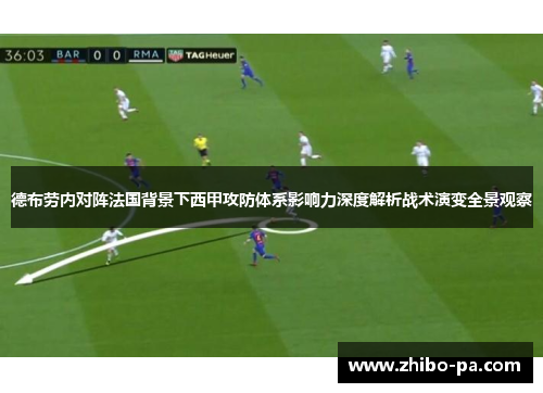 德布劳内对阵法国背景下西甲攻防体系影响力深度解析战术演变全景观察 德布劳内对阵法国背景下西甲攻防体系影响力深度解析战术演变全景观察