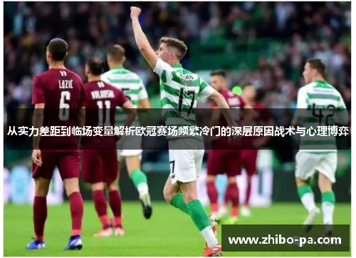 从实力差距到临场变量解析欧冠赛场频繁冷门的深层原因战术与心理博弈