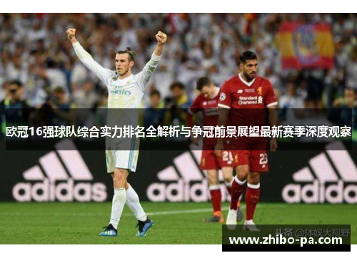 欧冠16强球队综合实力排名全解析与争冠前景展望最新赛季深度观察