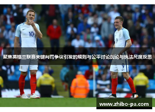 聚焦英格兰联赛关键判罚争议引发的规则与公平讨论舆论与执法尺度反思
