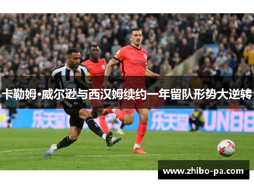 卡勒姆·威尔逊与西汉姆续约一年留队形势大逆转