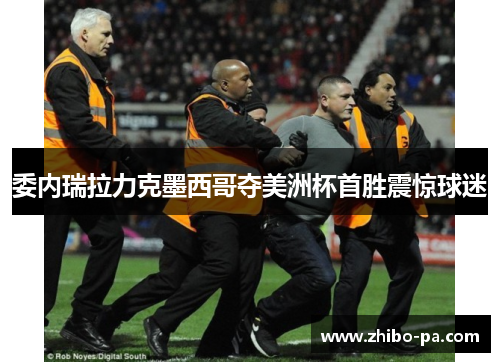 委内瑞拉力克墨西哥夺美洲杯首胜震惊球迷