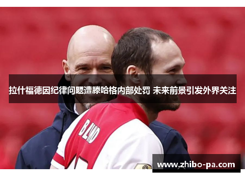 拉什福德因纪律问题遭滕哈格内部处罚 未来前景引发外界关注