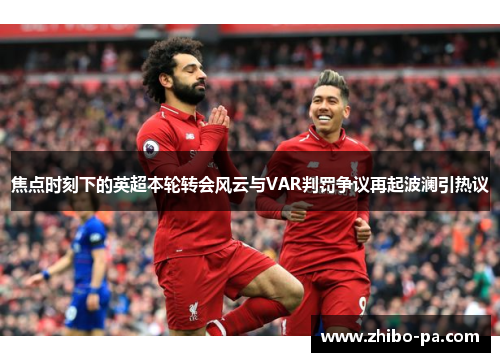 焦点时刻下的英超本轮转会风云与VAR判罚争议再起波澜引热议