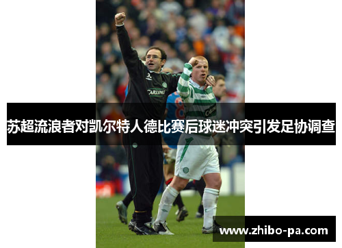 苏超流浪者对凯尔特人德比赛后球迷冲突引发足协调查
