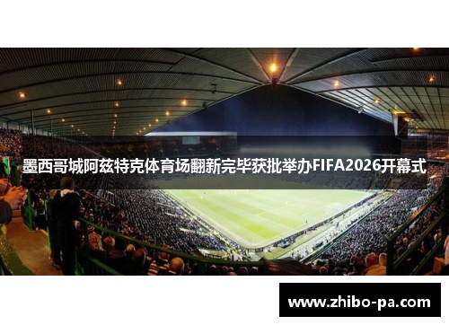 墨西哥城阿兹特克体育场翻新完毕获批举办FIFA2026开幕式
