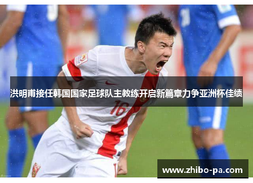 洪明甫接任韩国国家足球队主教练开启新篇章力争亚洲杯佳绩