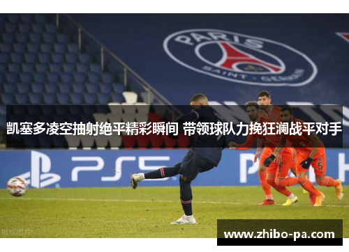 凯塞多凌空抽射绝平精彩瞬间 带领球队力挽狂澜战平对手