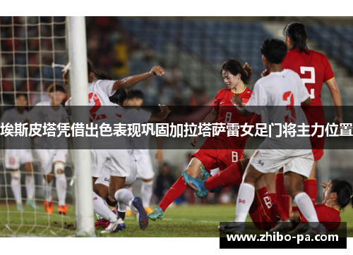 埃斯皮塔凭借出色表现巩固加拉塔萨雷女足门将主力位置