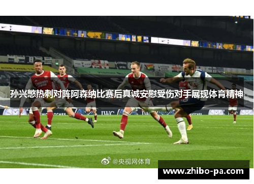 孙兴慜热刺对阵阿森纳比赛后真诚安慰受伤对手展现体育精神