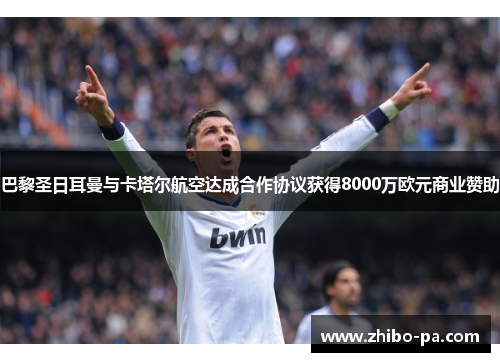 巴黎圣日耳曼与卡塔尔航空达成合作协议获得8000万欧元商业赞助