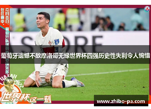 葡萄牙遗憾不敌摩洛哥无缘世界杯四强历史性失利令人惋惜