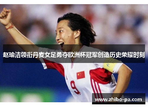 赵瑜洁领衔丹麦女足勇夺欧洲杯冠军创造历史荣耀时刻