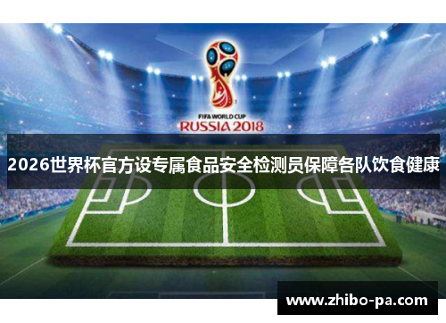 2026世界杯官方设专属食品安全检测员保障各队饮食健康